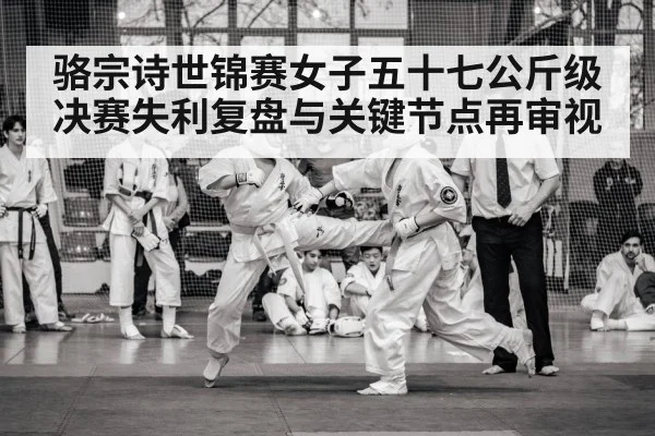 骆宗诗世锦赛女子五十七公斤级决赛失利复盘与关键节点再审视