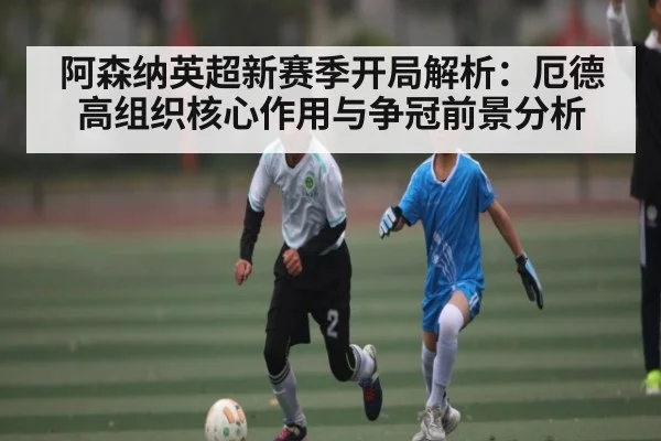 阿森纳英超新赛季开局解析：厄德高组织核心作用与争冠前景分析