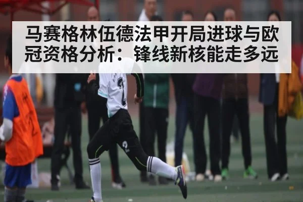 马赛格林伍德法甲开局进球与欧冠资格分析：锋线新核能走多远