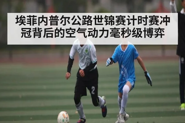埃菲内普尔公路世锦赛计时赛冲冠背后的空气动力毫秒级博弈