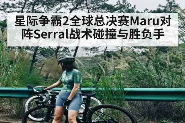 星际争霸2全球总决赛Maru对阵Serral战术碰撞与胜负手