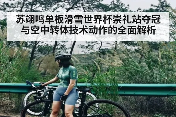 苏翊鸣单板滑雪世界杯崇礼站夺冠与空中转体技术动作的全面解析