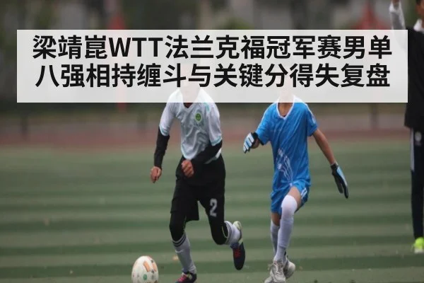 梁靖崑WTT法兰克福冠军赛男单八强相持缠斗与关键分得失复盘