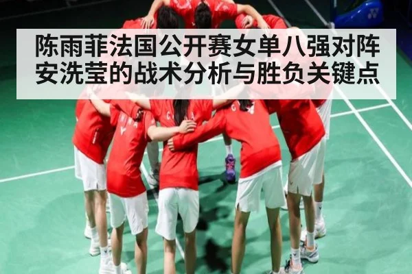 陈雨菲法国公开赛女单八强对阵安洗莹的战术分析与胜负关键点