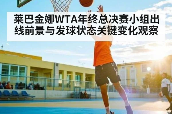 莱巴金娜WTA年终总决赛小组出线前景与发球状态关键变化观察
