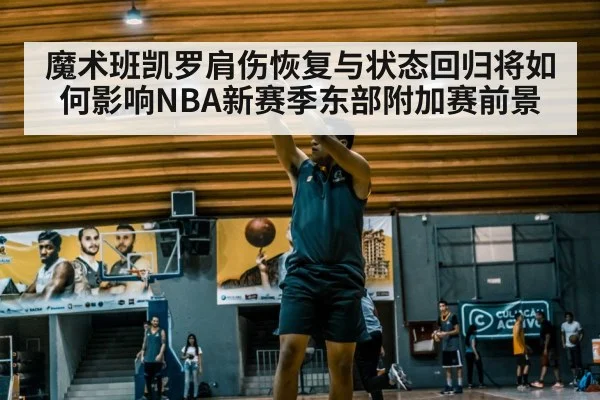 魔术班凯罗肩伤恢复与状态回归将如何影响NBA新赛季东部附加赛前景