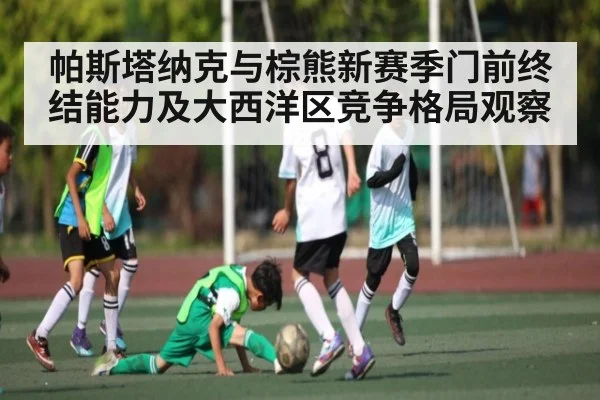 帕斯塔纳克与棕熊新赛季门前终结能力及大西洋区竞争格局观察